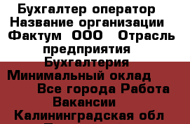 Бухгалтер-оператор › Название организации ­ Фактум, ООО › Отрасль предприятия ­ Бухгалтерия › Минимальный оклад ­ 15 000 - Все города Работа » Вакансии   . Калининградская обл.,Пионерский г.